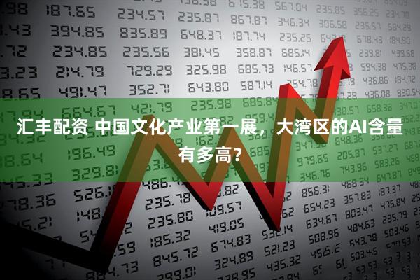 汇丰配资 中国文化产业第一展，大湾区的AI含量有多高？
