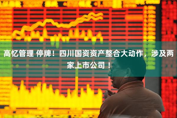 高忆管理 停牌！四川国资资产整合大动作，涉及两家上市公司 ！