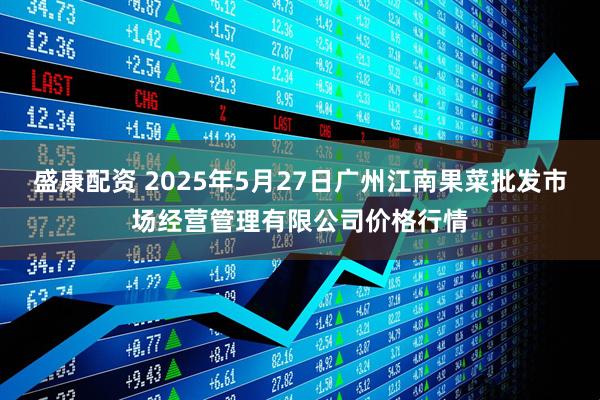 盛康配资 2025年5月27日广州江南果菜批发市场经营管理有限公司价格行情