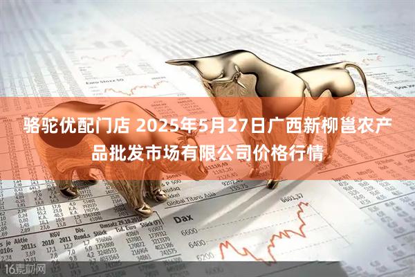 骆驼优配门店 2025年5月27日广西新柳邕农产品批发市场有限公司价格行情