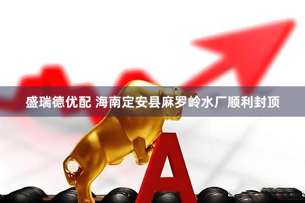 盛瑞德优配 海南定安县麻罗岭水厂顺利封顶