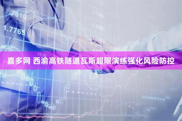 嘉多网 西渝高铁隧道瓦斯超限演练强化风险防控
