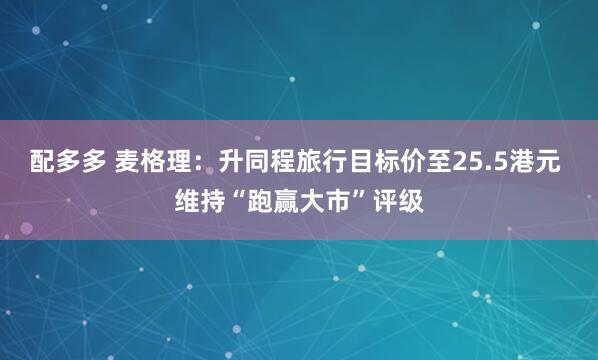 配多多 麦格理：升同程旅行目标价至25.5港元 维持“跑赢大市”评级