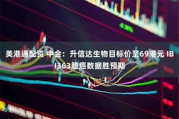 美港通配资 中金：升信达生物目标价至69港元 IBI363肠癌数据胜预期