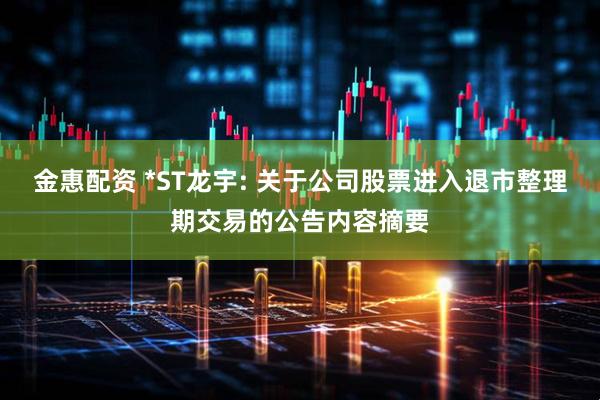 金惠配资 *ST龙宇: 关于公司股票进入退市整理期交易的公告内容摘要