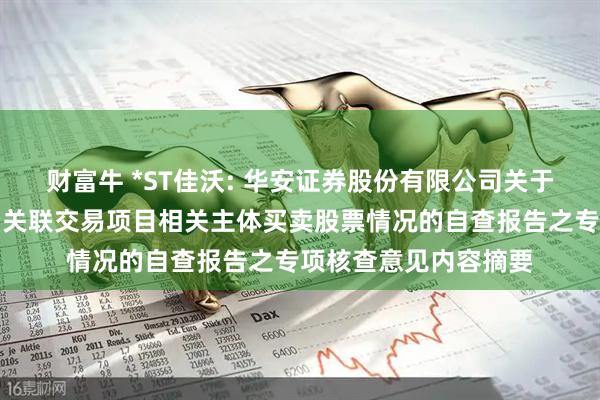财富牛 *ST佳沃: 华安证券股份有限公司关于本次重大资产出售暨关联交易项目相关主体买卖股票情况的自查报告之专项核查意见内容摘要