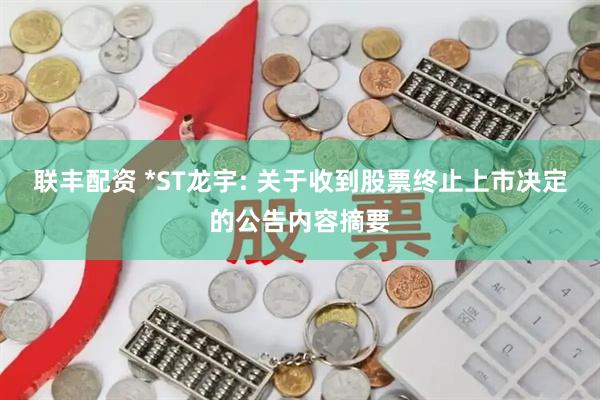 联丰配资 *ST龙宇: 关于收到股票终止上市决定的公告内容摘要