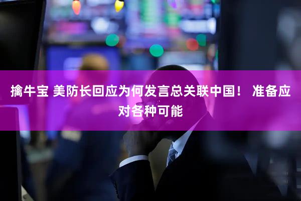 擒牛宝 美防长回应为何发言总关联中国！ 准备应对各种可能