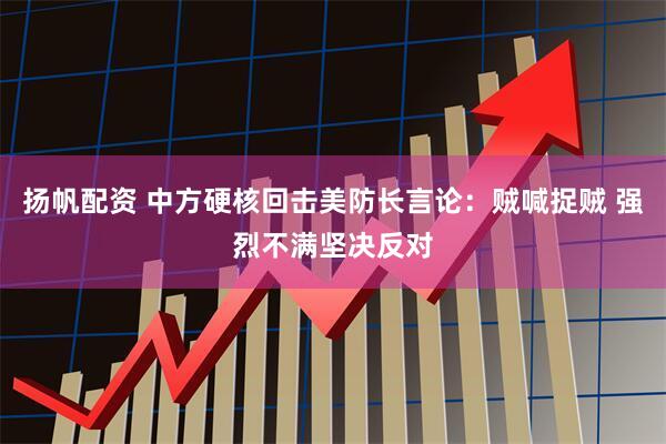 扬帆配资 中方硬核回击美防长言论：贼喊捉贼 强烈不满坚决反对