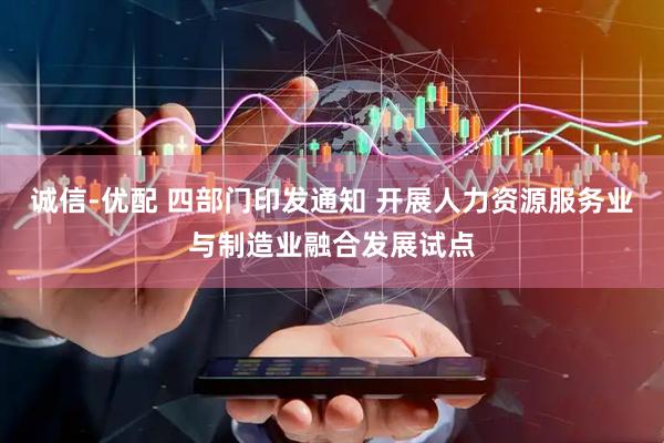 诚信-优配 四部门印发通知 开展人力资源服务业与制造业融合发展试点
