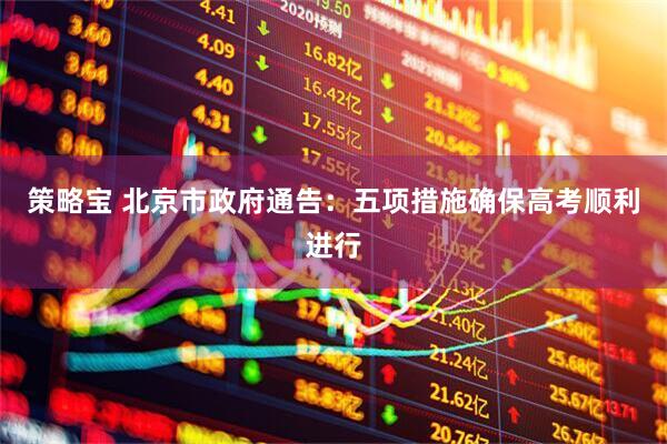 策略宝 北京市政府通告：五项措施确保高考顺利进行