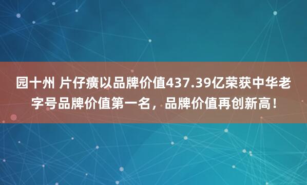 园十州 片仔癀以品牌价值437.39亿荣获中华老字号品牌价值第一名，品牌价值再创新高！