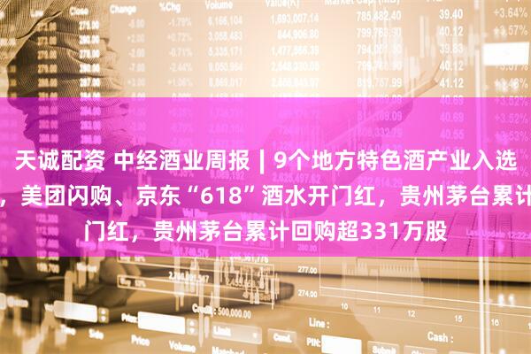 天诚配资 中经酒业周报∣9个地方特色酒产业入选工信部培育名单，美团闪购、京东“618”酒水开门红，贵州茅台累计回购超331万股