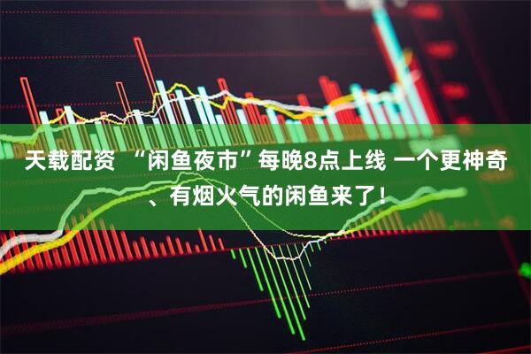 天载配资  “闲鱼夜市”每晚8点上线 一个更神奇、有烟火气的闲鱼来了！