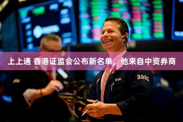 上上通 香港证监会公布新名单，他来自中资券商
