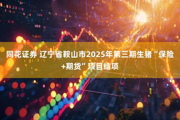 同花证券 辽宁省鞍山市2025年第三期生猪“保险+期货”项目结项
