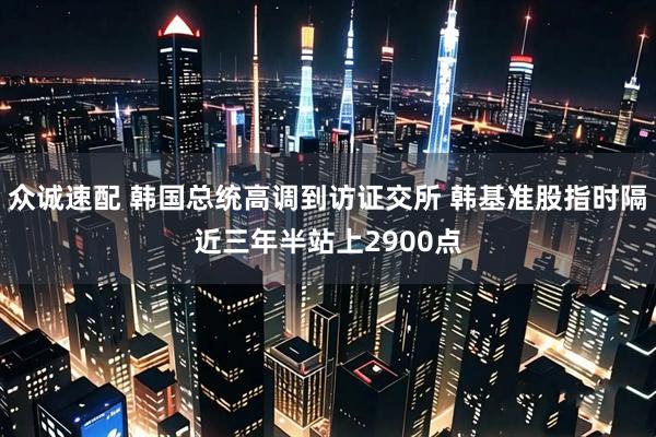 众诚速配 韩国总统高调到访证交所 韩基准股指时隔近三年半站上2900点