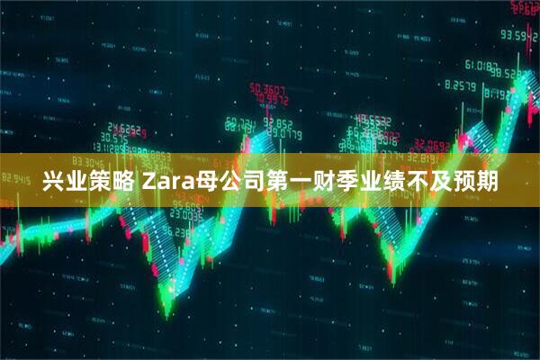 兴业策略 Zara母公司第一财季业绩不及预期
