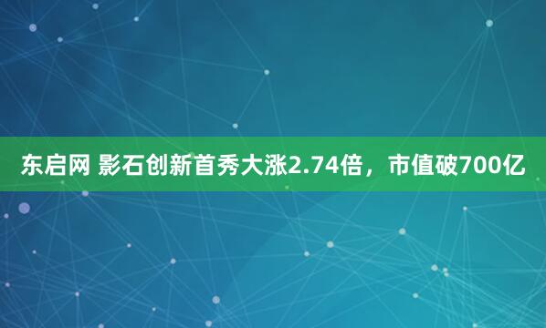 东启网 影石创新首秀大涨2.74倍，市值破700亿
