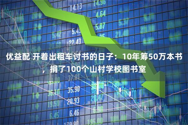 优益配 开着出租车讨书的日子：10年筹50万本书，捐了100个山村学校图书室