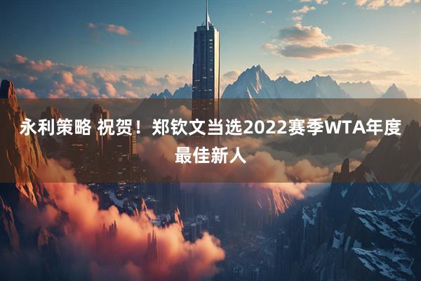 永利策略 祝贺！郑钦文当选2022赛季WTA年度最佳新人