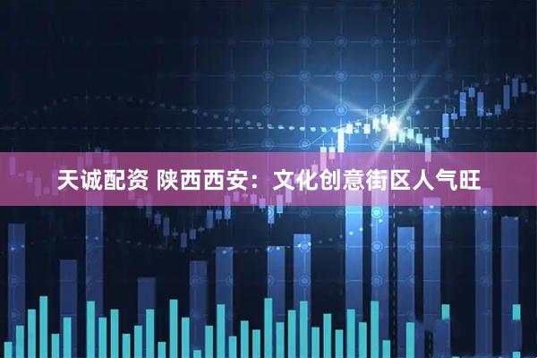 天诚配资 陕西西安：文化创意街区人气旺