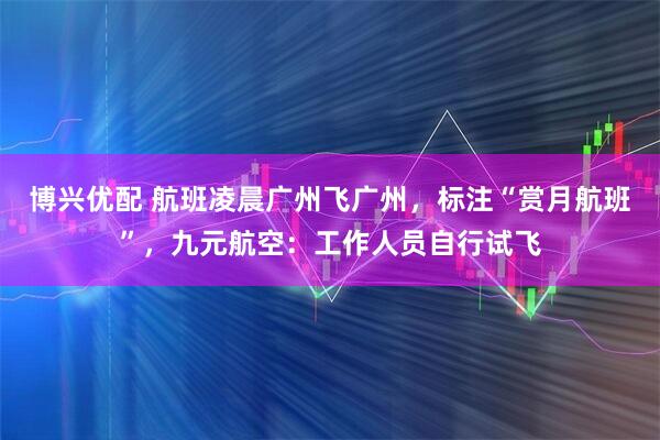 博兴优配 航班凌晨广州飞广州，标注“赏月航班”，九元航空：工作人员自行试飞