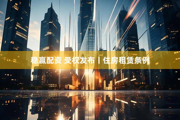 稳赢配资 受权发布丨住房租赁条例