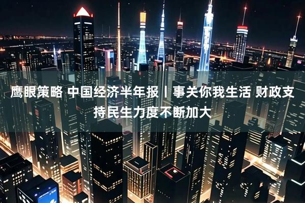 鹰眼策略 中国经济半年报丨事关你我生活 财政支持民生力度不断加大
