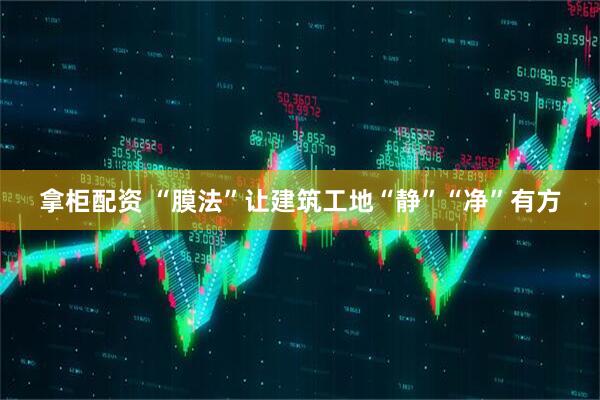 拿柜配资 “膜法”让建筑工地“静”“净”有方