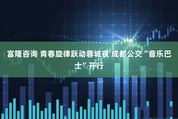 富隆咨询 青春旋律跃动蓉城夜 成都公交“音乐巴士”开行