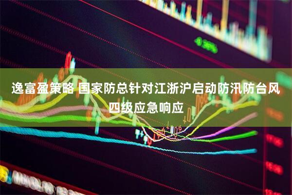 逸富盈策略 国家防总针对江浙沪启动防汛防台风四级应急响应