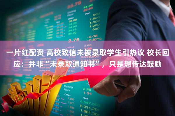 一片红配资 高校致信未被录取学生引热议 校长回应：并非“未录取通知书”，只是想传达鼓励