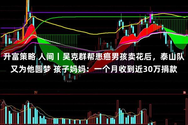 升富策略 人间丨吴克群帮患癌男孩卖花后，泰山队又为他圆梦 孩子妈妈：一个月收到近30万捐款