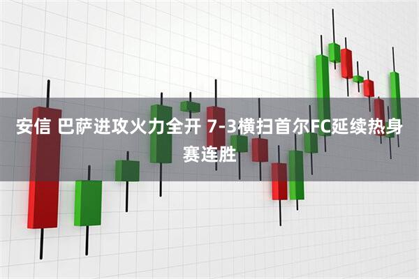 安信 巴萨进攻火力全开 7-3横扫首尔FC延续热身赛连胜