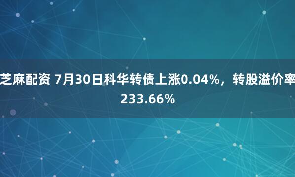 芝麻配资 7月30日科华转债上涨0.04%，转股溢价率233.66%