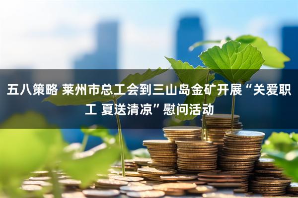 五八策略 莱州市总工会到三山岛金矿开展“关爱职工 夏送清凉”慰问活动