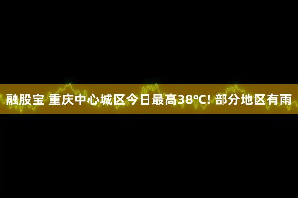 融股宝 重庆中心城区今日最高38℃! 部分地区有雨
