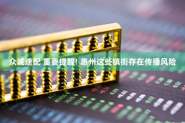 众诚速配 重要提醒! 惠州这些镇街存在传播风险