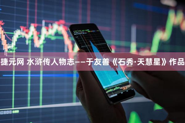 捷元网 水浒传人物志——于友善《石秀·天慧星》作品