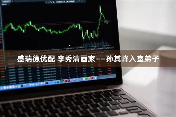 盛瑞德优配 李秀清画家——孙其峰入室弟子