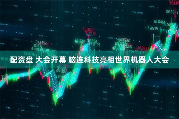 配资盘 大会开幕 脑连科技亮相世界机器人大会