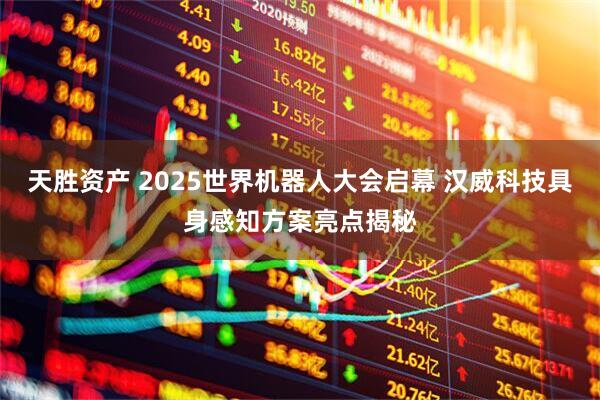 天胜资产 2025世界机器人大会启幕 汉威科技具身感知方案亮点揭秘