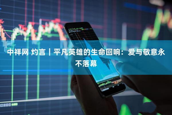 中祥网 灼言｜平凡英雄的生命回响：爱与敬意永不落幕
