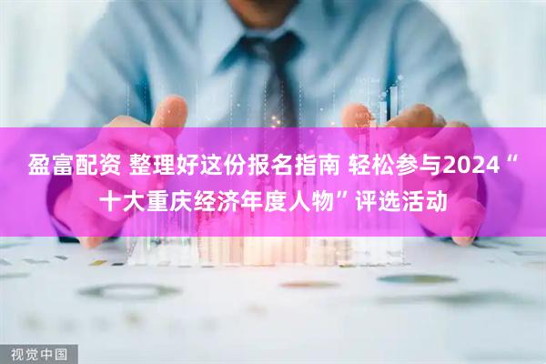 盈富配资 整理好这份报名指南 轻松参与2024“十大重庆经济年度人物”评选活动
