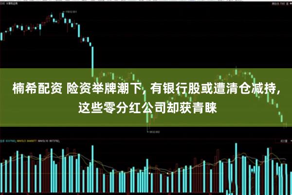 楠希配资 险资举牌潮下, 有银行股或遭清仓减持, 这些零分红公司却获青睐