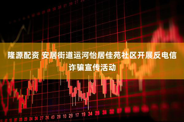 隆源配资 安居街道运河怡居佳苑社区开展反电信诈骗宣传活动