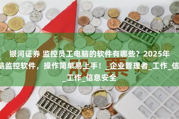 银河证券 监控员工电脑的软件有哪些？2025年7款电脑监控软件，操作简单易上手！_企业管理者_工作_信息安全