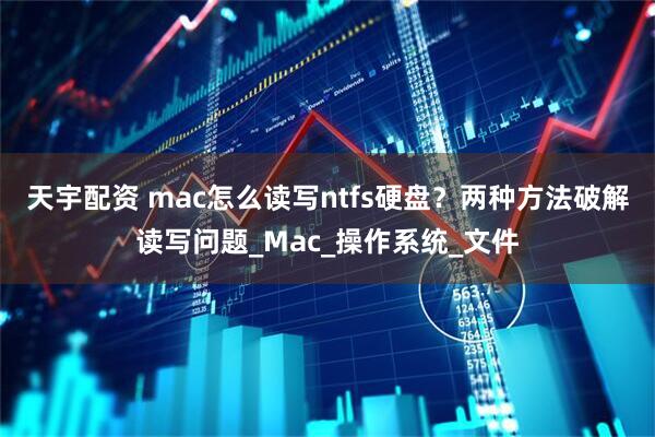 天宇配资 mac怎么读写ntfs硬盘？两种方法破解读写问题_Mac_操作系统_文件