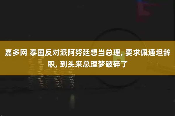 嘉多网 泰国反对派阿努廷想当总理, 要求佩通坦辞职, 到头来总理梦破碎了
